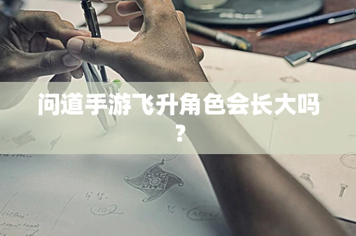 问道手游飞升角色会长大吗？