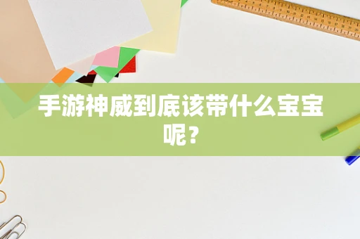 手游神威到底该带什么宝宝呢？