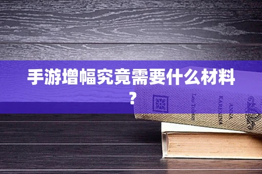 手游增幅究竟需要什么材料？