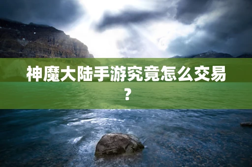 神魔大陆手游究竟怎么交易？