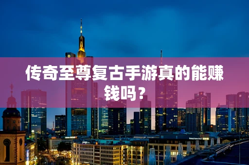 传奇至尊复古手游真的能赚钱吗？