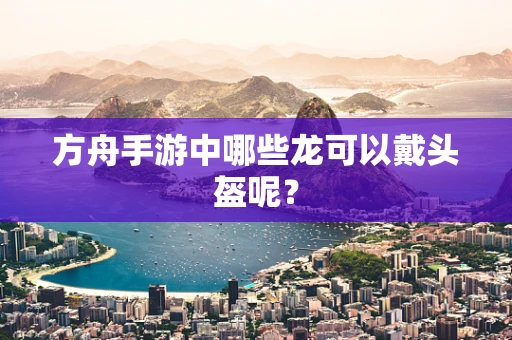 方舟手游中哪些龙可以戴头盔呢？