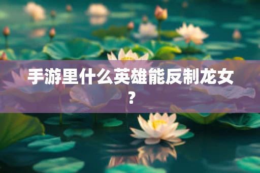 手游里什么英雄能反制龙女？
