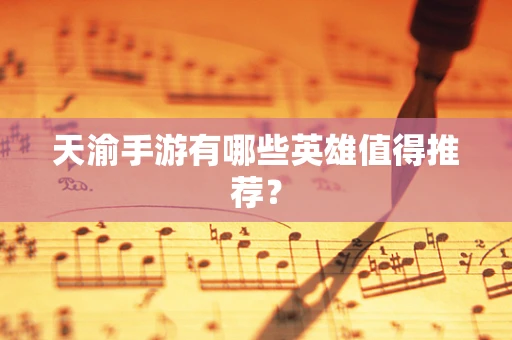 天渝手游有哪些英雄值得推荐？