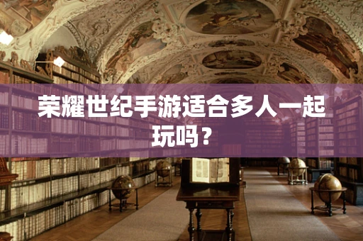 荣耀世纪手游适合多人一起玩吗？