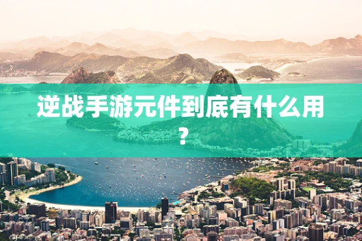 逆战手游元件到底有什么用？