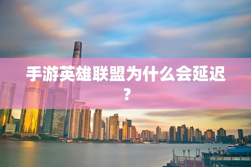 手游英雄联盟为什么会延迟？