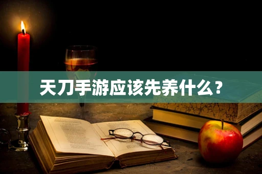 天刀手游应该先养什么？