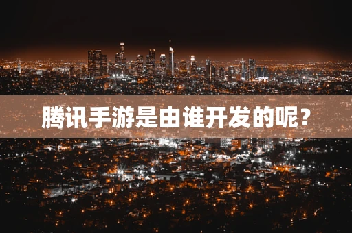 腾讯手游是由谁开发的呢？