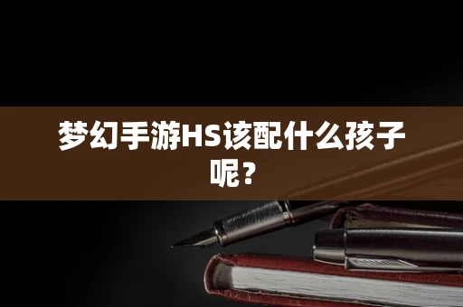 梦幻手游HS该配什么孩子呢？