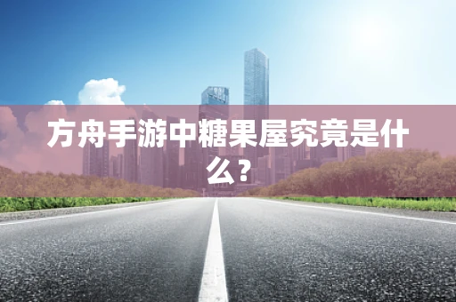 方舟手游中糖果屋究竟是什么？