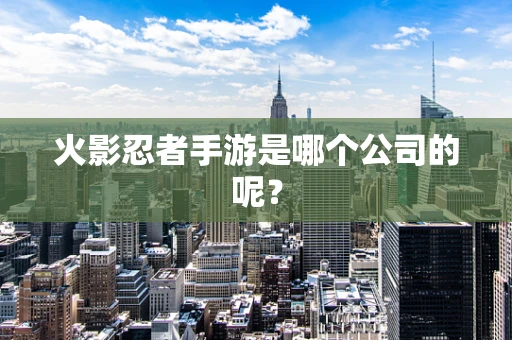 火影忍者手游是哪个公司的呢？