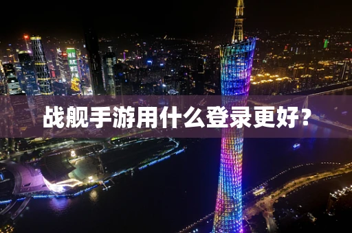 战舰手游用什么登录更好？