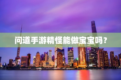 问道手游精怪能做宝宝吗？