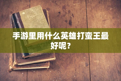 手游里用什么英雄打蛮王最好呢？