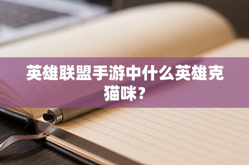 英雄联盟手游中什么英雄克猫咪？