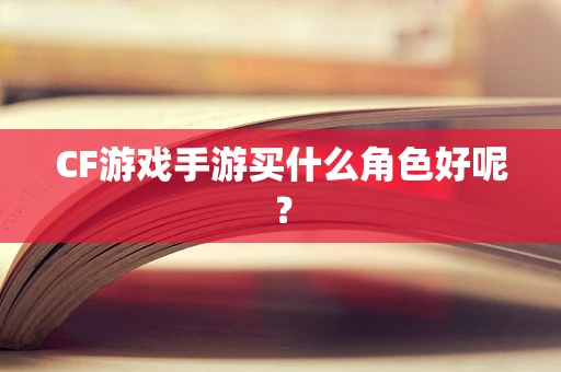 CF游戏手游买什么角色好呢？