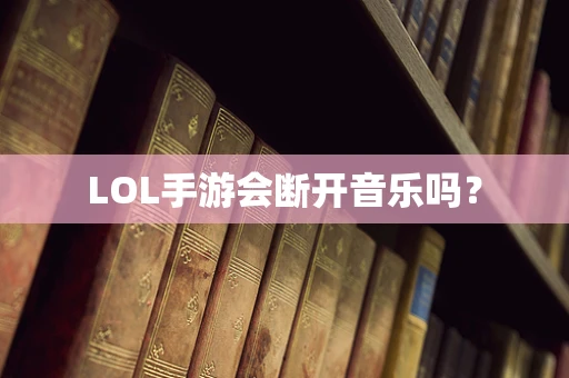 LOL手游会断开音乐吗？