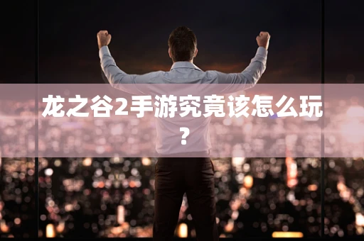 龙之谷2手游究竟该怎么玩？