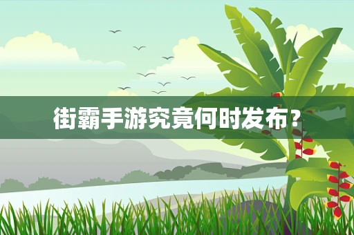 街霸手游究竟何时发布？