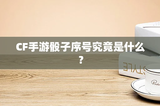 CF手游骰子序号究竟是什么？