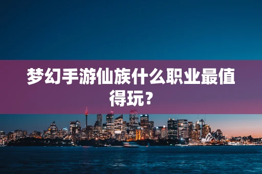 梦幻手游仙族什么职业最值得玩？