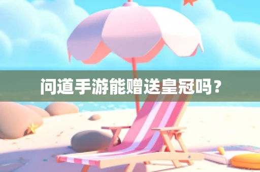 问道手游能赠送皇冠吗？