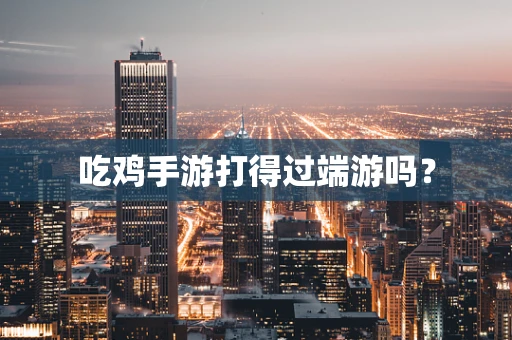 吃鸡手游打得过端游吗？