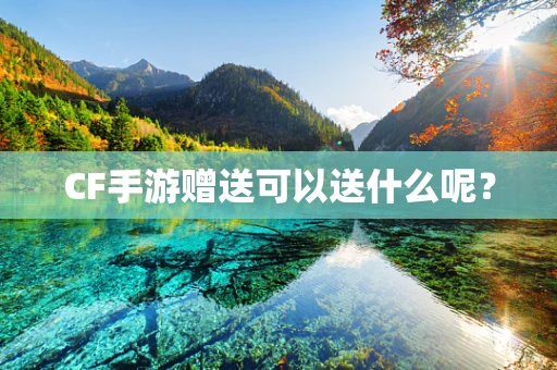 CF手游赠送可以送什么呢？