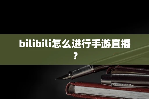 bilibili怎么进行手游直播？