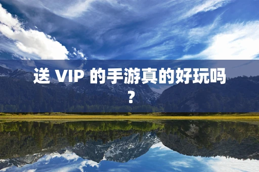 送 VIP 的手游真的好玩吗？