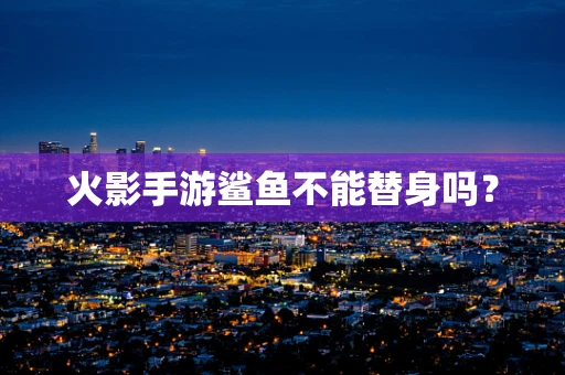 火影手游鲨鱼不能替身吗？