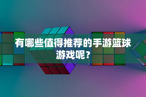有哪些值得推荐的手游篮球游戏呢？
