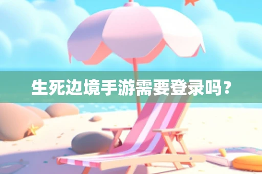 生死边境手游需要登录吗？