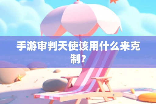 手游审判天使该用什么来克制？