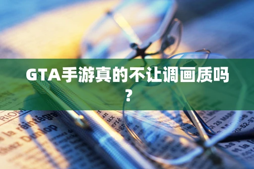 GTA手游真的不让调画质吗？