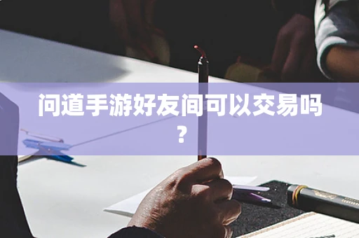 问道手游好友间可以交易吗？