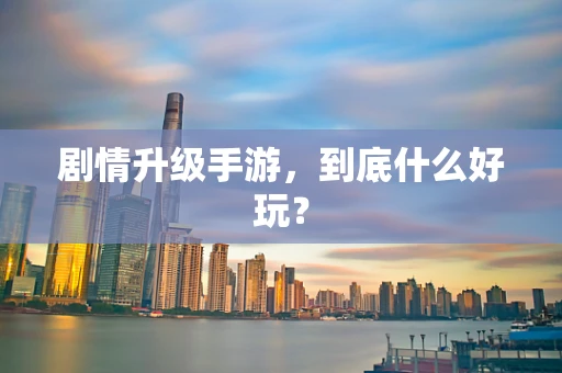 剧情升级手游，到底什么好玩？