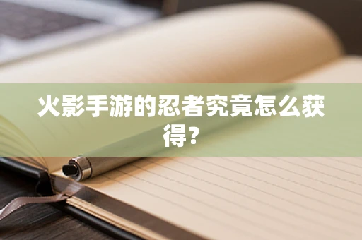 火影手游的忍者究竟怎么获得？