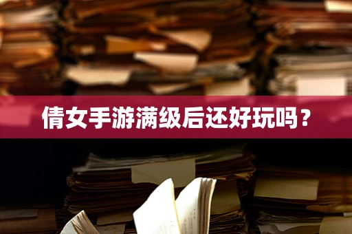 倩女手游满级后还好玩吗？