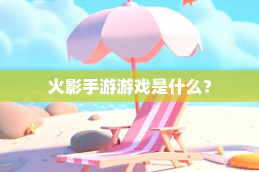 火影手游游戏是什么？