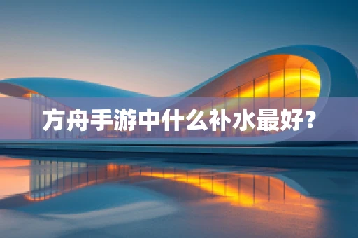 方舟手游中什么补水最好？
