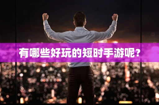 有哪些好玩的短时手游呢？