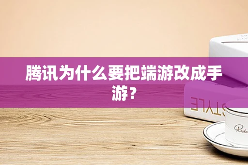 腾讯为什么要把端游改成手游？