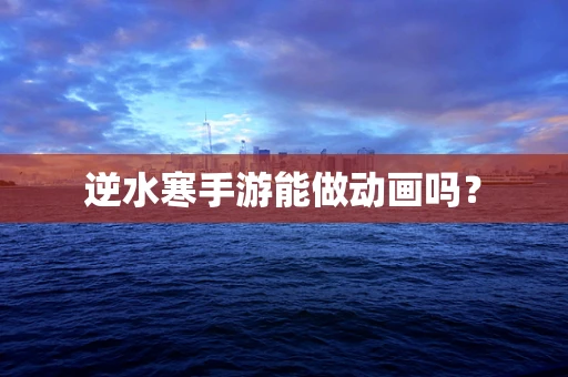 逆水寒手游能做动画吗？
