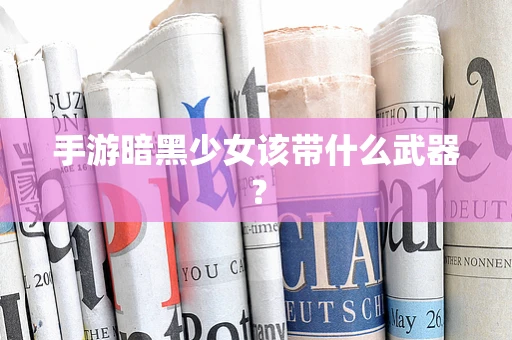 手游暗黑少女该带什么武器？