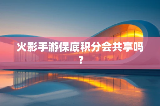 火影手游保底积分会共享吗？