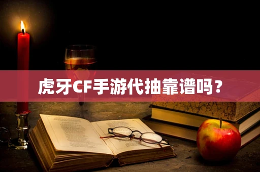 虎牙CF手游代抽靠谱吗？
