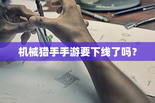 机械猎手手游要下线了吗？