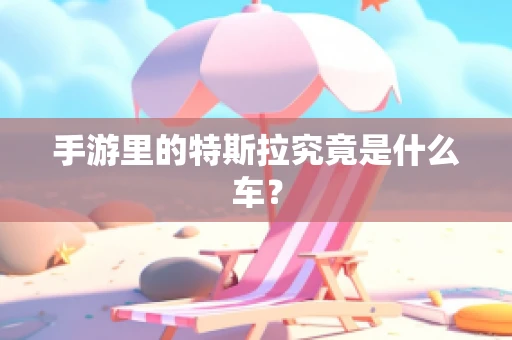 手游里的特斯拉究竟是什么车？